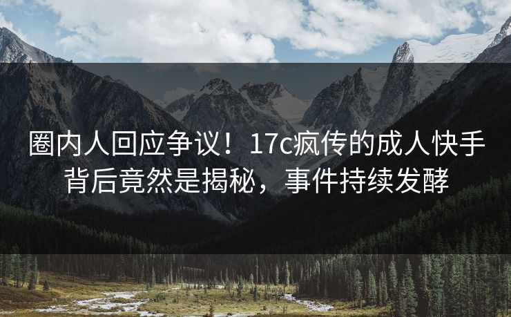 圈内人回应争议!17c疯传的成人快手背后竟然是揭秘,事件持续发酵 圈内人回应争议!17c疯传的成人快手背后竟然是揭秘,事件持续发酵