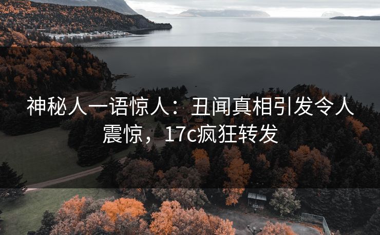 神秘人一语惊人：丑闻真相引发令人震惊，17c疯狂转发