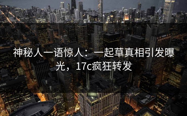 神秘人一语惊人：一起草真相引发曝光，17c疯狂转发