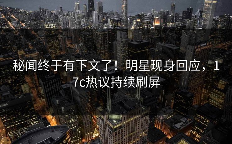 秘闻终于有下文了！明星现身回应，17c热议持续刷屏