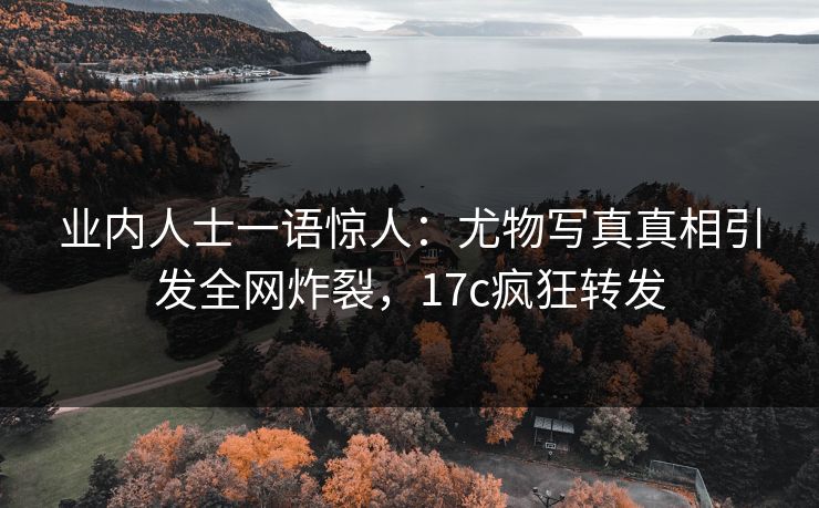 业内人士一语惊人:尤物写真真相引发全网炸裂,17c疯狂转发 业内人士一语惊人:尤物写真真相引发全网炸裂,17c疯狂转发