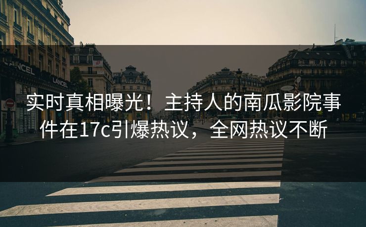 实时真相曝光！主持人的南瓜影院事件在17c引爆热议，全网热议不断