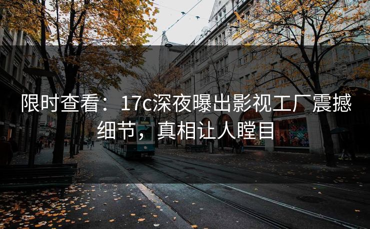 限时查看：17c深夜曝出影视工厂震撼细节，真相让人瞠目