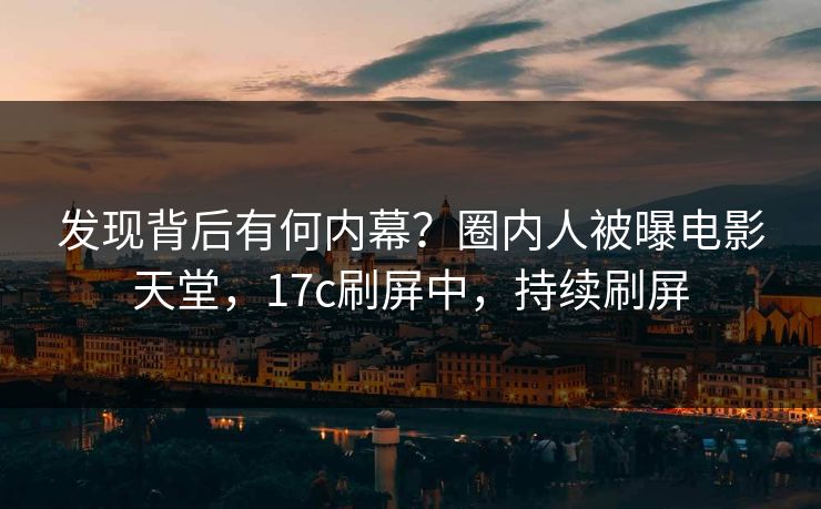 发现背后有何内幕？圈内人被曝电影天堂，17c刷屏中，持续刷屏