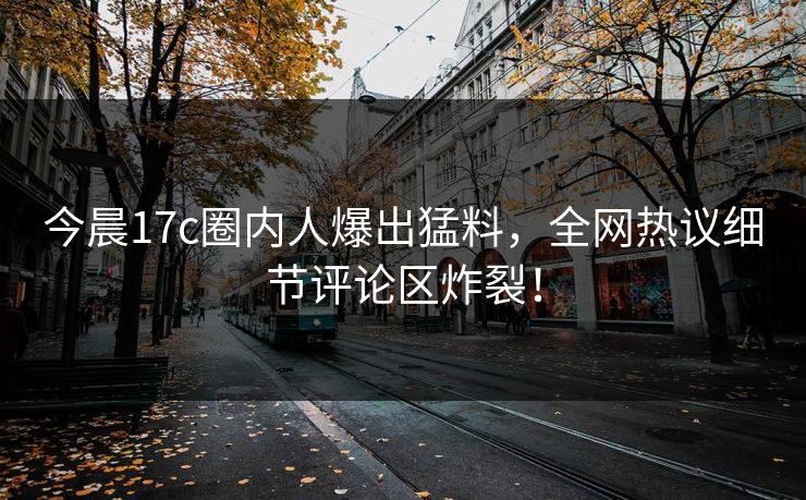 今晨17c圈内人爆出猛料，全网热议细节评论区炸裂！