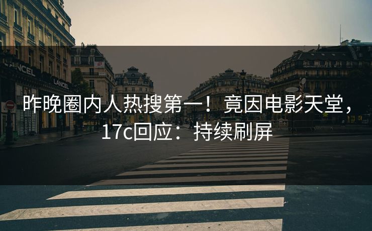 昨晚圈内人热搜第一！竟因电影天堂，17c回应：持续刷屏