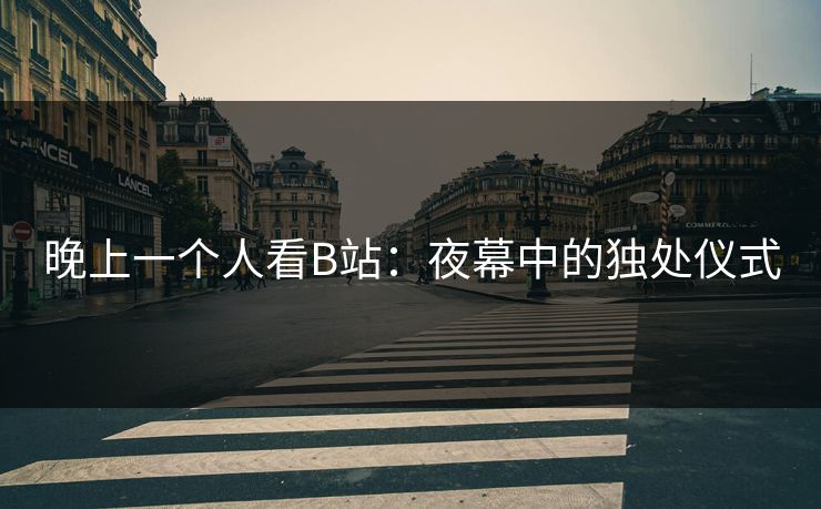 晚上一个人看B站:夜幕中的独处仪式 晚上一个人看B站:夜幕中的独处仪式
