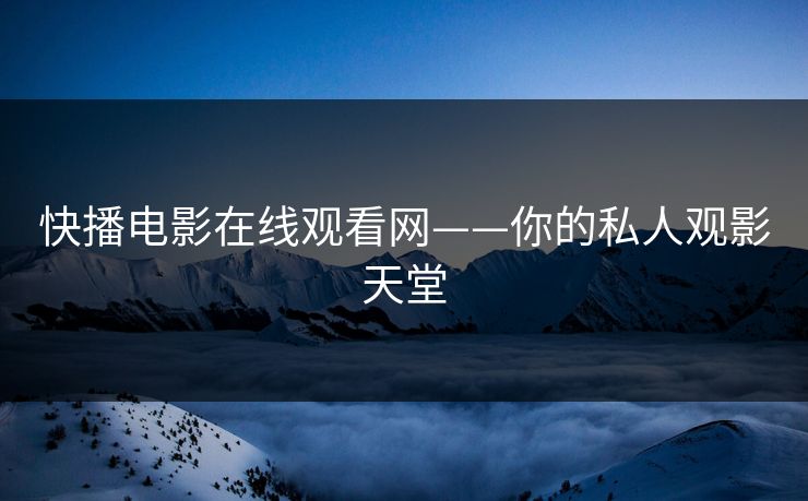 快播电影在线观看网——你的私人观影天堂 快播电影在线观看网——你的私人观影天堂