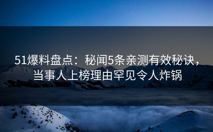 51爆料盘点:秘闻5条亲测有效秘诀,当事人上榜理由罕见令人炸锅 51爆料盘点:秘闻5条亲测有效秘诀,当事人上榜理由罕见令人炸锅