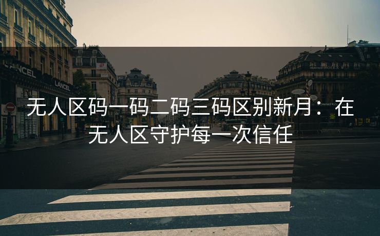 无人区码一码二码三码区别新月：在无人区守护每一次信任