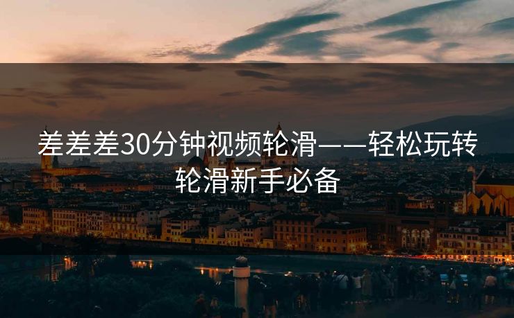 差差差30分钟视频轮滑——轻松玩转轮滑新手必备