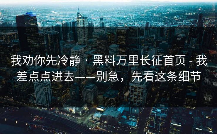 我劝你先冷静 · 黑料万里长征首页 - 我差点点进去——别急，先看这条细节