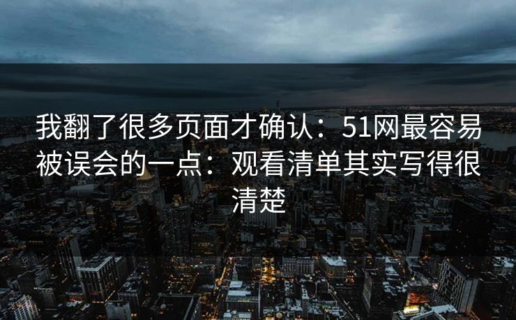 我翻了很多页面才确认：51网最容易被误会的一点：观看清单其实写得很清楚