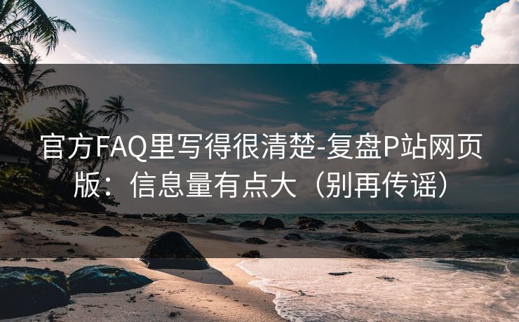 官方FAQ里写得很清楚-复盘P站网页版：信息量有点大（别再传谣）