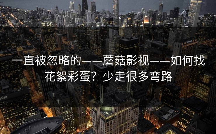 一直被忽略的——蘑菇影视——如何找花絮彩蛋？少走很多弯路