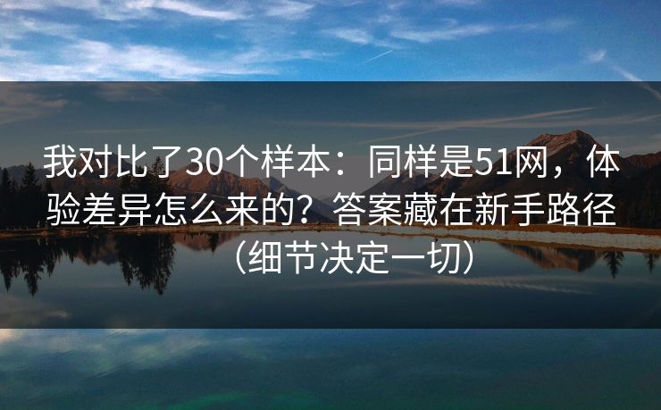 我对比了30个样本：同样是51网，体验差异怎么来的？答案藏在新手路径（细节决定一切）