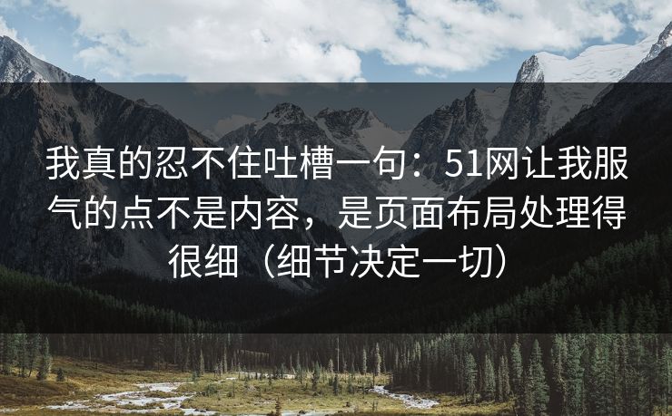 我真的忍不住吐槽一句：51网让我服气的点不是内容，是页面布局处理得很细（细节决定一切）