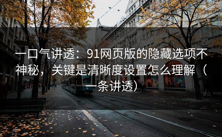 一口气讲透:91网页版的隐藏选项不神秘,关键是清晰度设置怎么理解(一条讲透) 一口气讲透:91网页版的隐藏选项不神秘,关键是清晰度设置怎么理解(一条讲透)