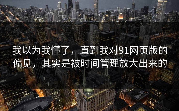 我以为我懂了，直到我对91网页版的偏见，其实是被时间管理放大出来的