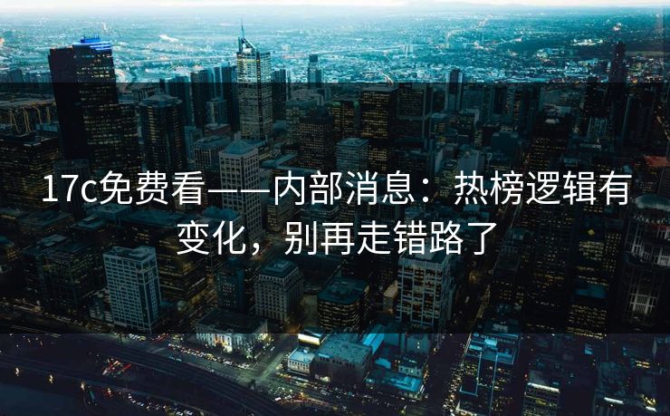 17c免费看——内部消息：热榜逻辑有变化，别再走错路了