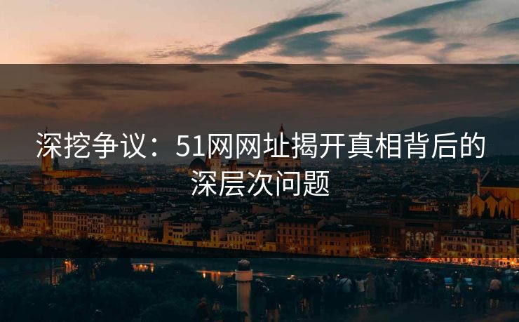 深挖争议：51网网址揭开真相背后的深层次问题