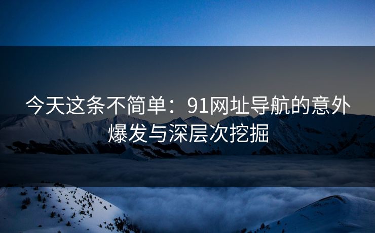 今天这条不简单：91网址导航的意外爆发与深层次挖掘