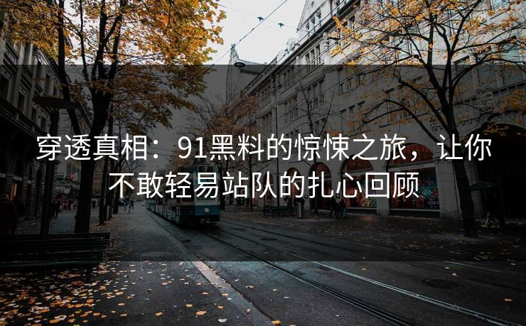 穿透真相：91黑料的惊悚之旅，让你不敢轻易站队的扎心回顾