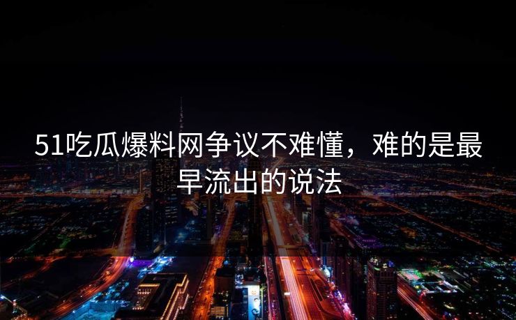 51吃瓜爆料网争议不难懂，难的是最早流出的说法