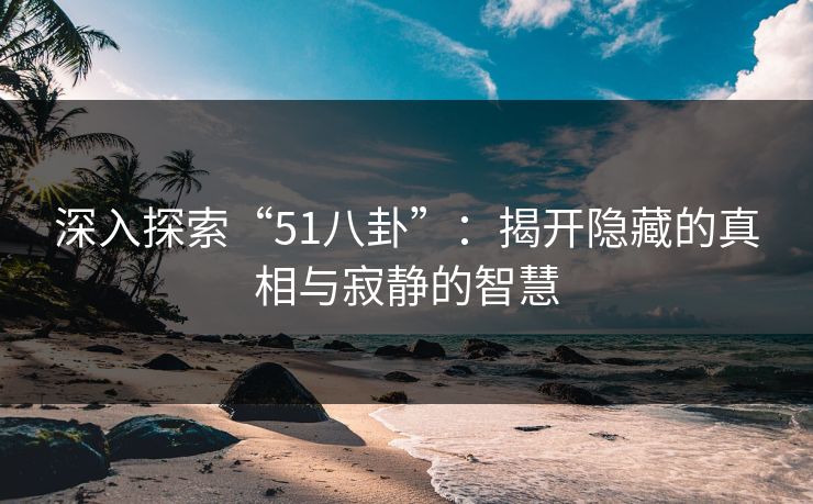 深入探索“51八卦”:揭开隐藏的真相与寂静的智慧 深入探索“51八卦”:揭开隐藏的真相与寂静的智慧
