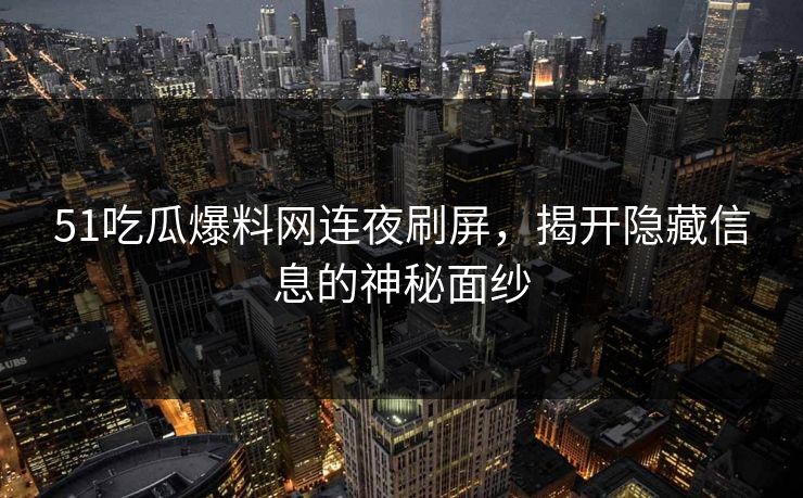 51吃瓜爆料网连夜刷屏，揭开隐藏信息的神秘面纱