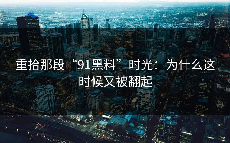 重拾那段“91黑料”时光：为什么这时候又被翻起