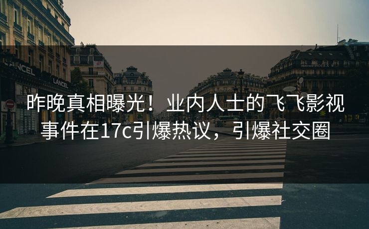 昨晚真相曝光!业内人士的飞飞影视事件在17c引爆热议,引爆社交圈 昨晚真相曝光!业内人士的飞飞影视事件在17c引爆热议,引爆社交圈