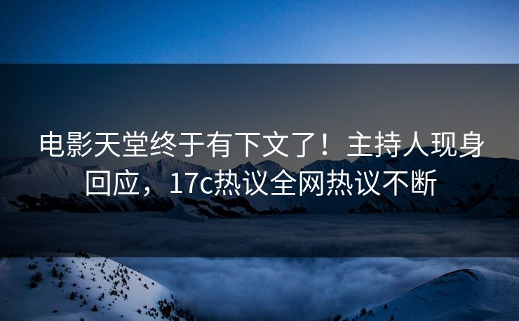 电影天堂终于有下文了！主持人现身回应，17c热议全网热议不断