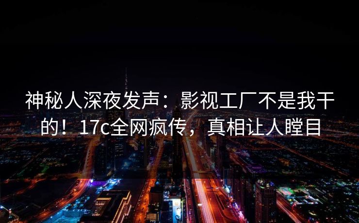 神秘人深夜发声：影视工厂不是我干的！17c全网疯传，真相让人瞠目