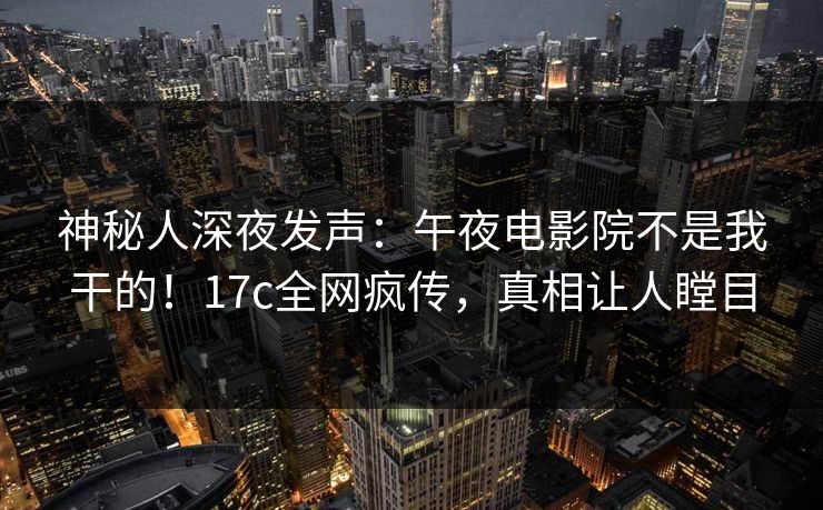 神秘人深夜发声：午夜电影院不是我干的！17c全网疯传，真相让人瞠目
