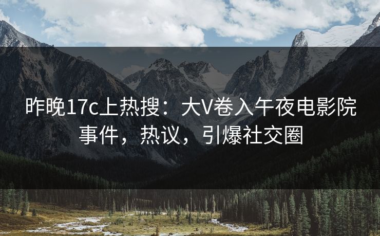 昨晚17c上热搜：大V卷入午夜电影院事件，热议，引爆社交圈
