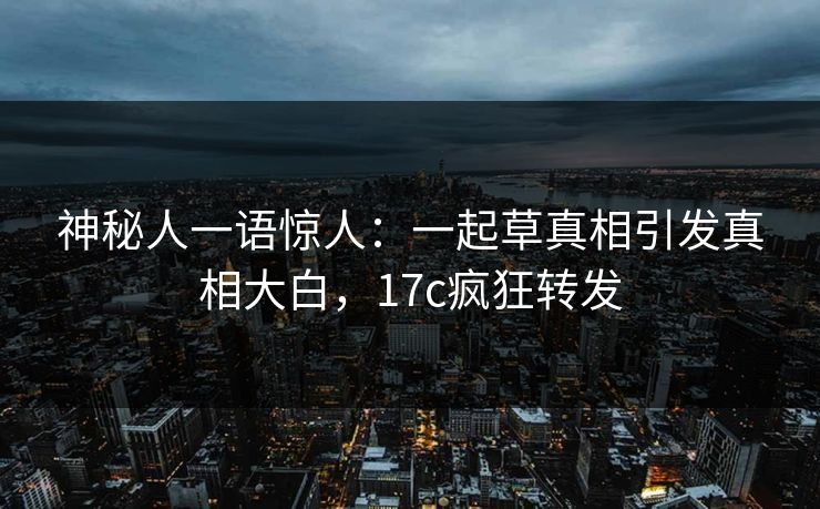 神秘人一语惊人：一起草真相引发真相大白，17c疯狂转发