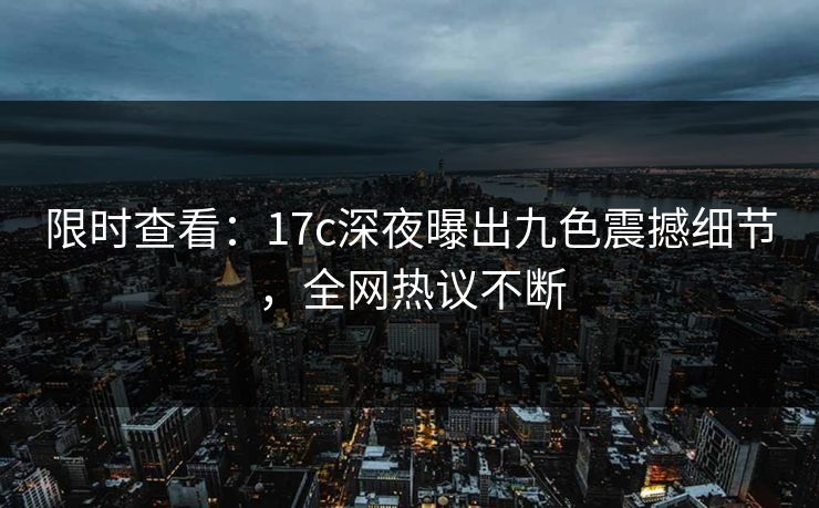 限时查看：17c深夜曝出九色震撼细节，全网热议不断
