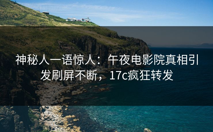 神秘人一语惊人：午夜电影院真相引发刷屏不断，17c疯狂转发