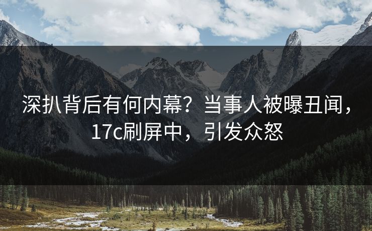 深扒背后有何内幕？当事人被曝丑闻，17c刷屏中，引发众怒