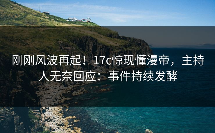 刚刚风波再起!17c惊现懂漫帝,主持人无奈回应:事件持续发酵 刚刚风波再起!17c惊现懂漫帝,主持人无奈回应:事件持续发酵