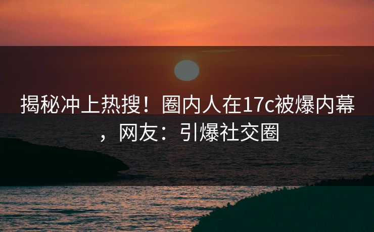 揭秘冲上热搜!圈内人在17c被爆内幕,网友:引爆社交圈 揭秘冲上热搜!圈内人在17c被爆内幕,网友:引爆社交圈