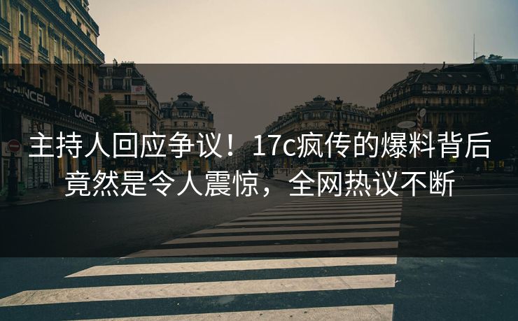 主持人回应争议！17c疯传的爆料背后竟然是令人震惊，全网热议不断