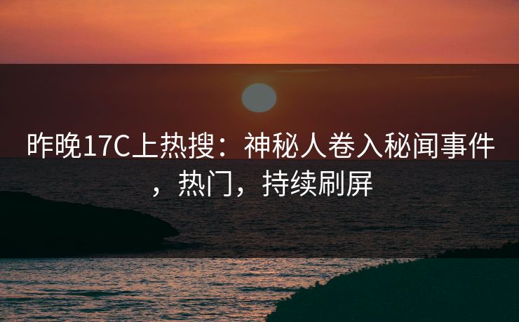昨晚17C上热搜：神秘人卷入秘闻事件，热门，持续刷屏