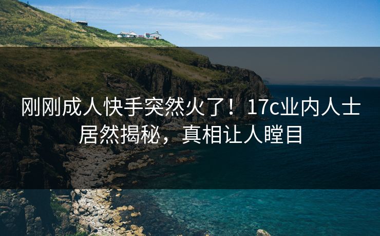 刚刚成人快手突然火了！17c业内人士居然揭秘，真相让人瞠目