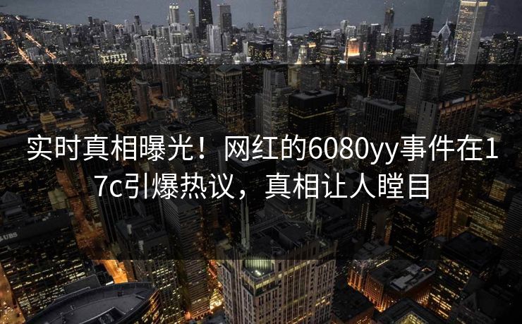 实时真相曝光！网红的6080yy事件在17c引爆热议，真相让人瞠目
