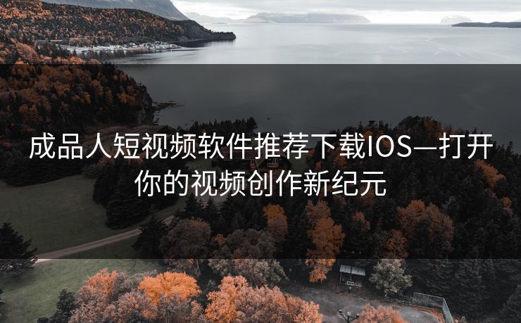 成品人短视频软件推荐下载IOS—打开你的视频创作新纪元 成品人短视频软件推荐下载IOS—打开你的视频创作新纪元