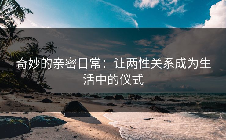 奇妙的亲密日常：让两性关系成为生活中的仪式