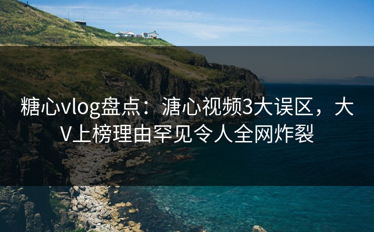 糖心vlog盘点:溏心视频3大误区,大V上榜理由罕见令人全网炸裂 糖心vlog盘点:溏心视频3大误区,大V上榜理由罕见令人全网炸裂