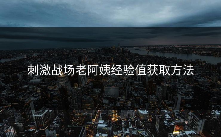 刺激战场老阿姨经验值获取方法